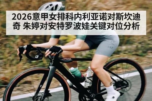 2026意甲女排科内利亚诺对斯坎迪奇 朱婷对安特罗波娃关键对位分析
