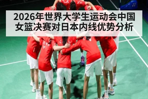 2026年世界大学生运动会中国女篮决赛对日本内线优势分析