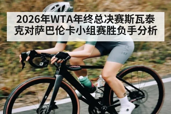 2026年WTA年终总决赛斯瓦泰克对萨巴伦卡小组赛胜负手分析